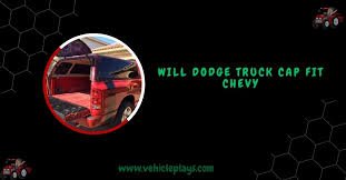 Will Dodge Truck Cap Fit Chevy - A Complete Guide In 2025!